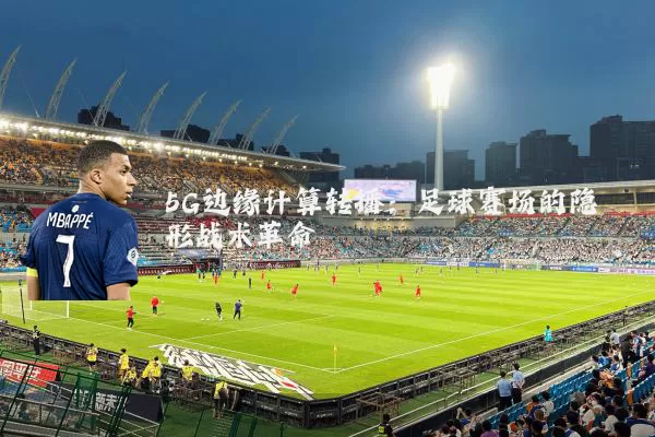 5G边缘计算转播：足球赛场的隐形战术革命