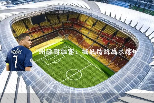 洲际附加赛:被低估的战术熔炉