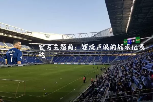 官方主题曲:赛场声浪的战术化表达