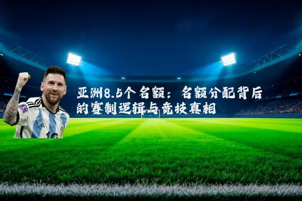 亚洲8.5个名额：名额分配背后的赛制逻辑与竞技真相