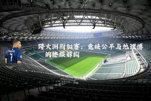 跨大洲附加赛:竞技公平与地理博弈的终极解构