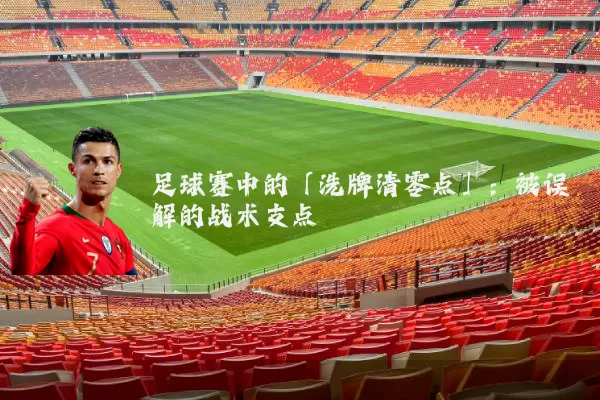 足球赛中的「洗牌清零点」:被误解的战术支点