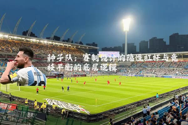 种子队:赛制设计的隐性杠杆与竞技平衡的底层逻辑