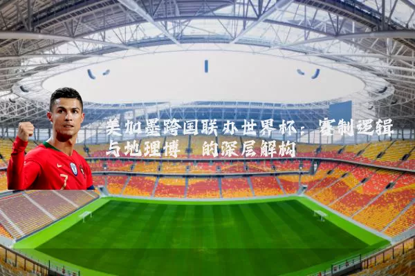 美加墨跨国联办世界杯:赛制逻辑与地理博弈的深层解构