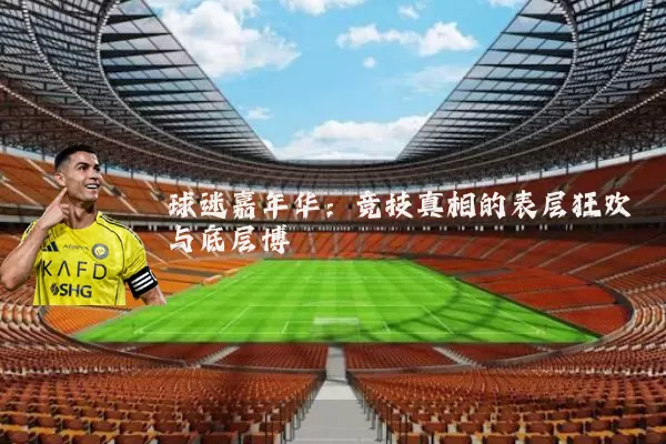 球迷嘉年华:竞技真相的表层狂欢与底层博弈