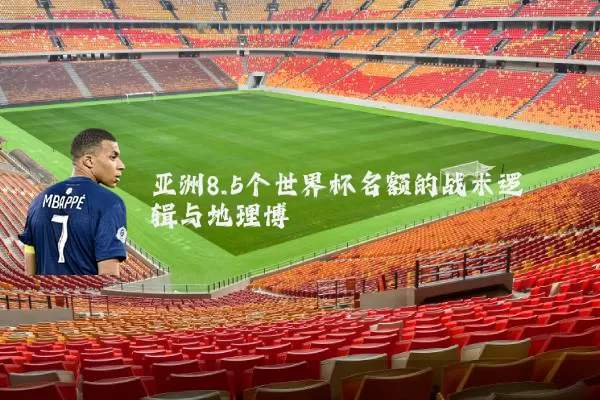 亚洲8.5个世界杯名额的战术逻辑与地理博弈