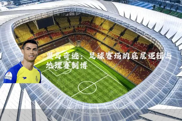 黑马奇迹：足球赛场的底层逻辑与地理赛制博弈