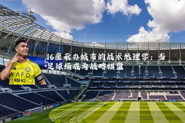 16座承办城市的战术地理学:当足球场成为战略棋盘