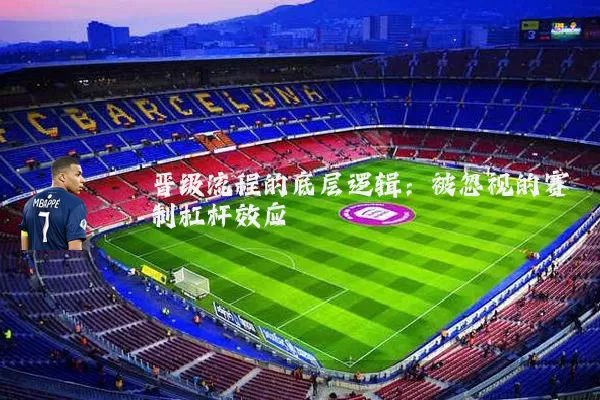 晋级流程的底层逻辑:被忽视的赛制杠杆效应