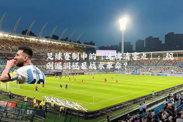 足球赛制中的「洗牌清零点」:规则漏洞还是战术革命?