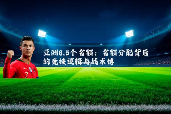 亚洲8.5个名额:名额分配背后的竞技逻辑与战术博弈