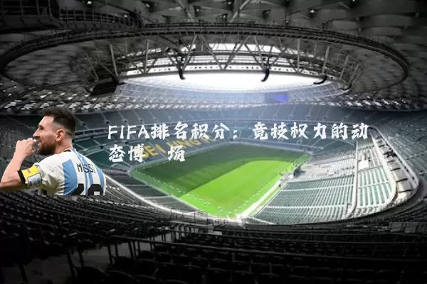 FIFA排名积分:竞技权力的动态博弈场