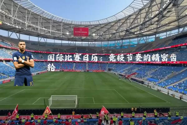 国际比赛日历：竞技节奏的精密齿轮
