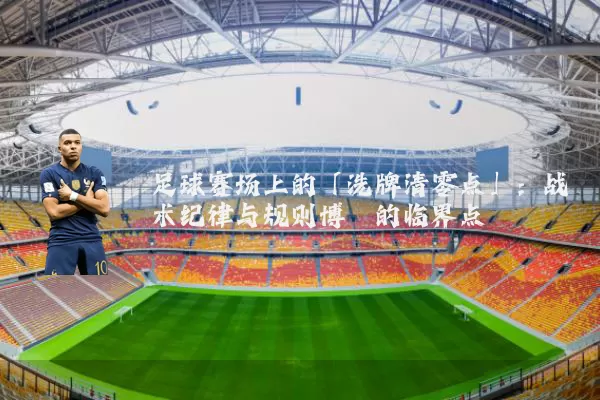 足球赛场上的「洗牌清零点」：战术纪律与规则博弈的临界点