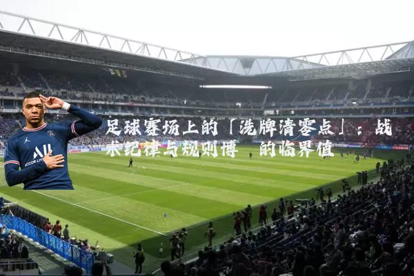 足球赛场上的「洗牌清零点」:战术纪律与规则博弈的临界值