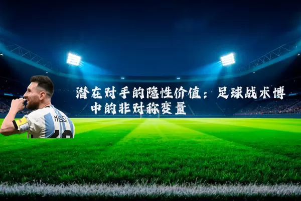 潜在对手的隐性价值:足球战术博弈中的非对称变量